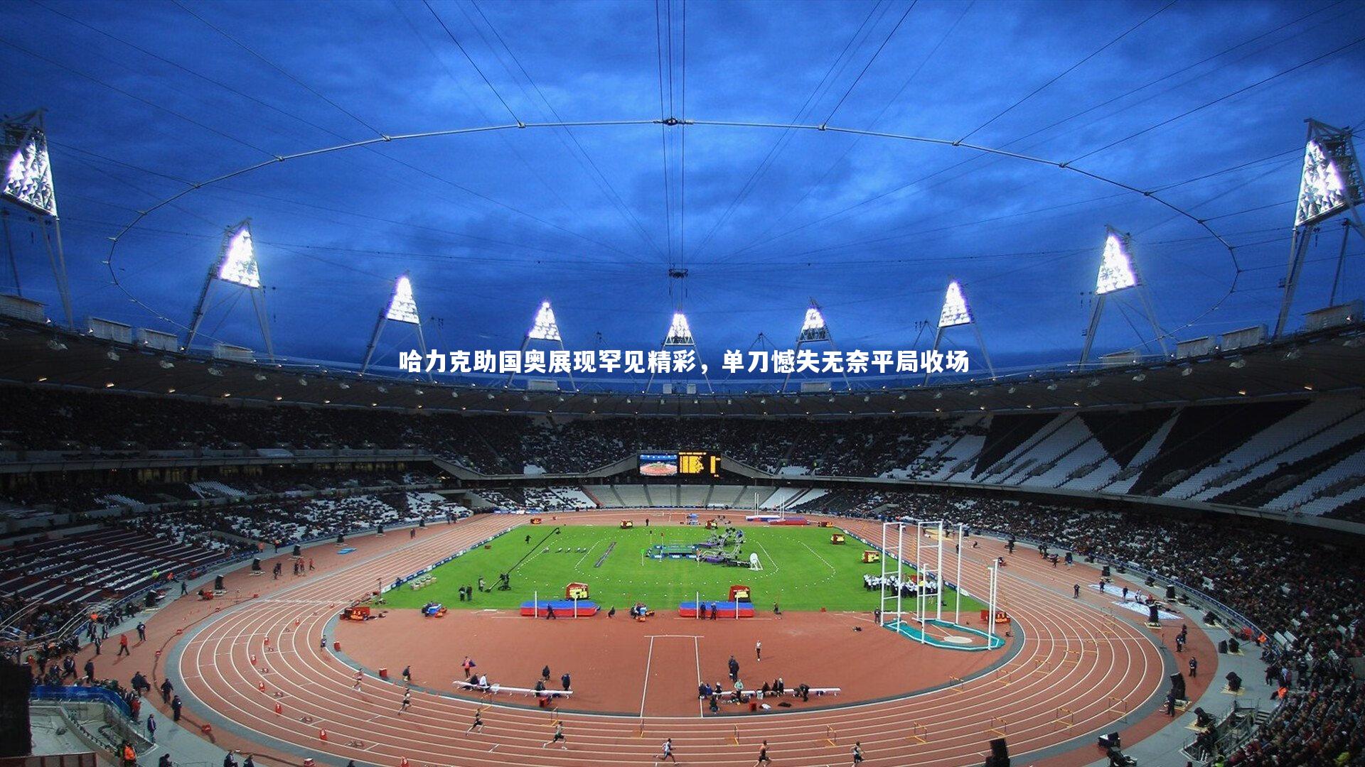 哈力克助国奥展现罕见精彩，单刀憾失无奈平局收场