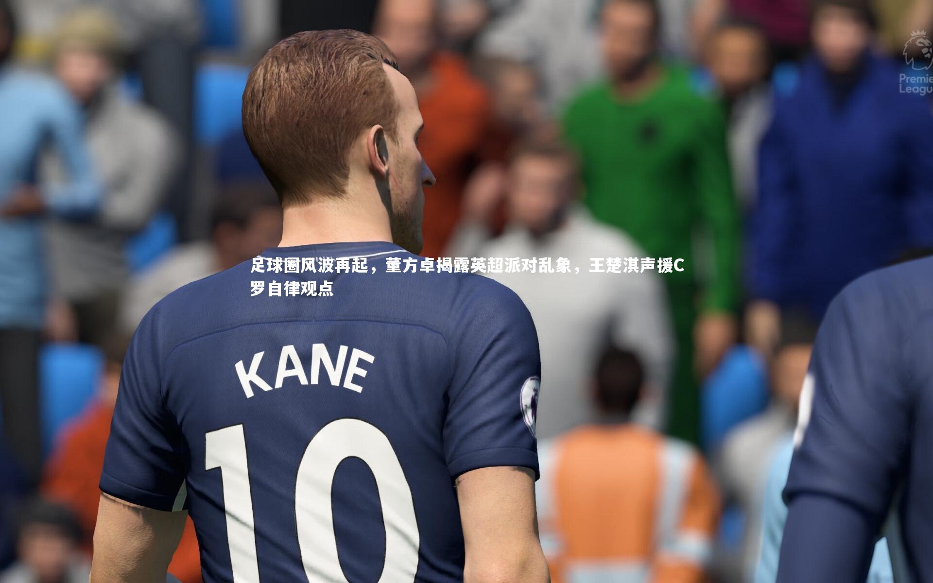 足球圈风波再起,董方卓揭露英超派对乱象,王楚淇声援C罗自律观点